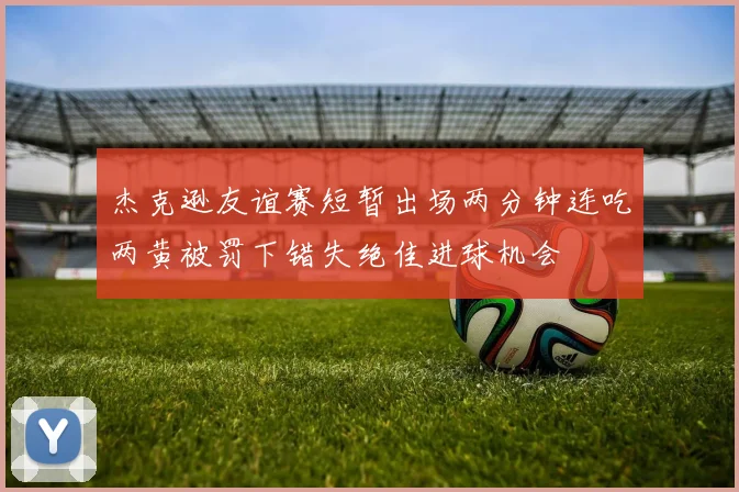 杰克逊友谊赛短暂出场两分钟连吃两黄被罚下错失绝佳进球机会