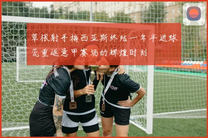 草根射手梅西亚斯终结一年半进球荒重返意甲赛场的辉煌时刻