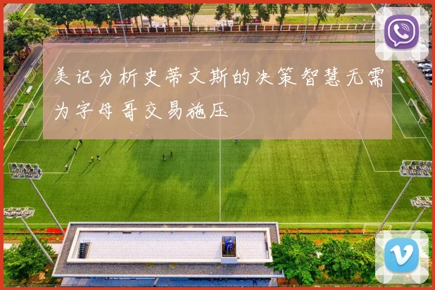 美记分析史蒂文斯的决策智慧无需为字母哥交易施压