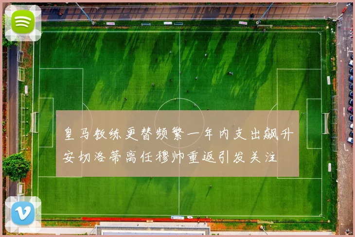 皇马教练更替频繁一年内支出飙升安切洛蒂离任穆帅重返引发关注