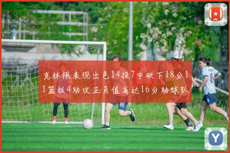 克林根表现出色14投7中砍下18分11篮板4助攻正负值高达16分助球队获胜