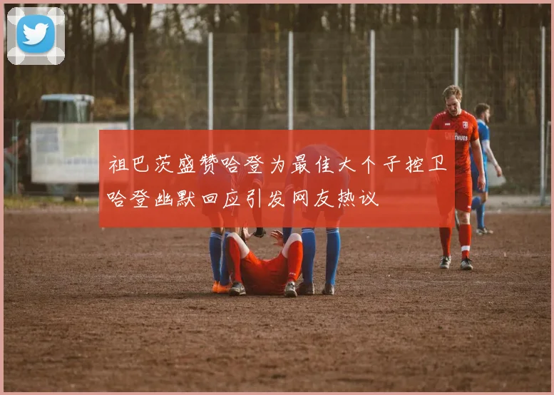 祖巴茨盛赞哈登为最佳大个子控卫哈登幽默回应引发网友热议