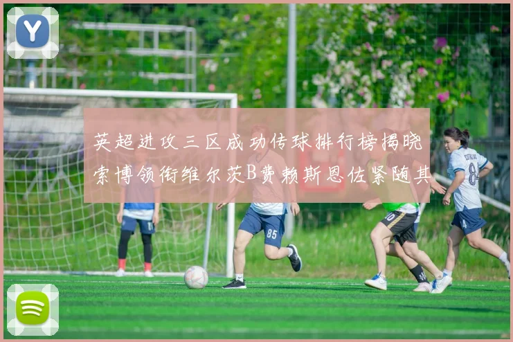 英超进攻三区成功传球排行榜揭晓索博领衔维尔茨B费赖斯恩佐紧随其后