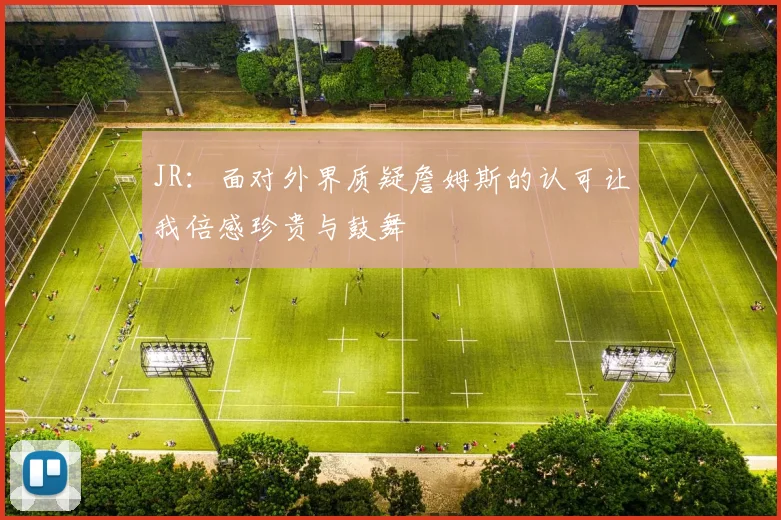 JR：面对外界质疑詹姆斯的认可让我倍感珍贵与鼓舞