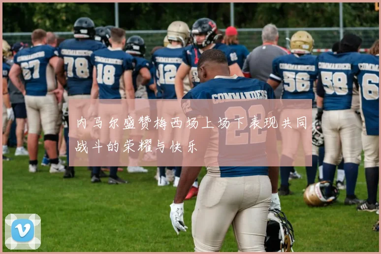 内马尔盛赞梅西场上场下表现共同战斗的荣耀与快乐