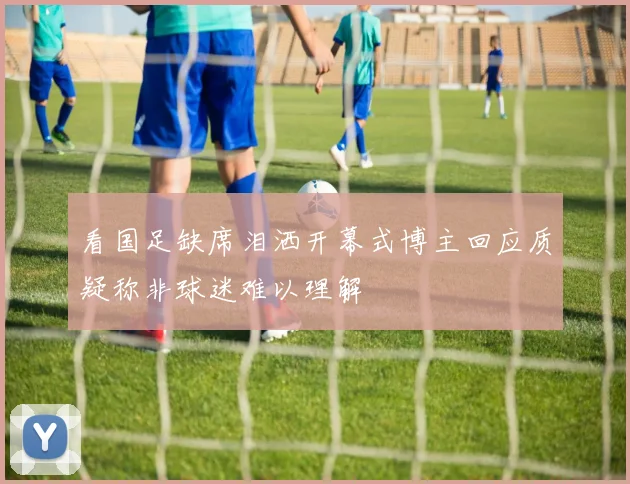 看国足缺席泪洒开幕式博主回应质疑称非球迷难以理解