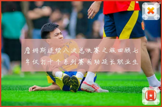 詹姆斯连续八次总决赛之旅回顾七年仅打十个系列赛或助延长职业生涯