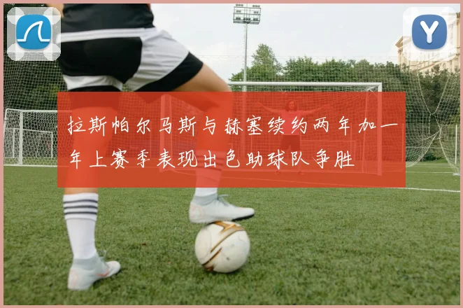 拉斯帕尔马斯与赫塞续约两年加一年上赛季表现出色助球队争胜