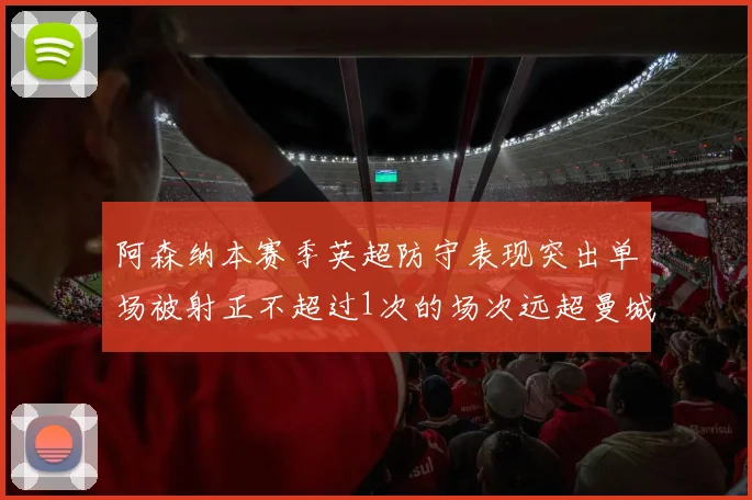 阿森纳本赛季英超防守表现突出单场被射正不超过1次的场次远超曼城