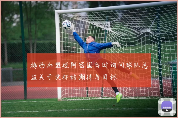 梅西加盟迈阿密国际时询问球队总监关于奖杯的期待与目标