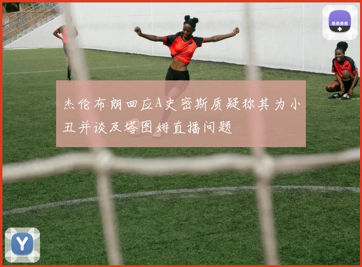 杰伦布朗回应A史密斯质疑称其为小丑并谈及塔图姆直播问题