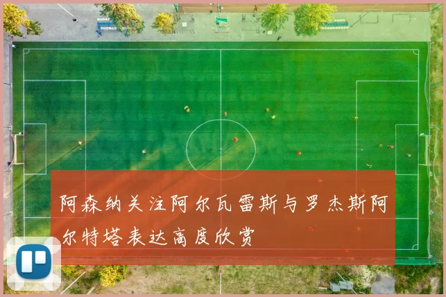 阿森纳关注阿尔瓦雷斯与罗杰斯阿尔特塔表达高度欣赏