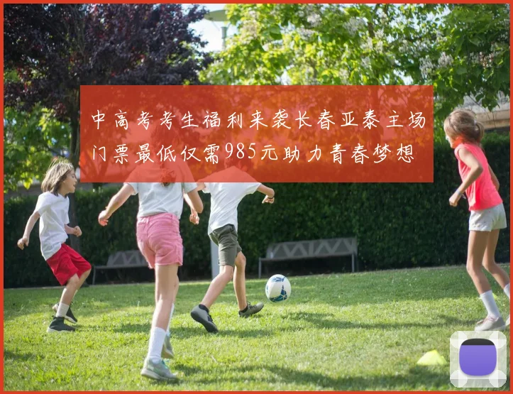中高考考生福利来袭长春亚泰主场门票最低仅需985元助力青春梦想