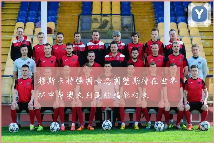穆斯卡特强调心态调整期待在世界杯中与澳大利亚的精彩对决