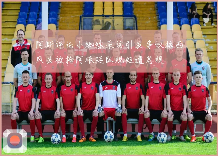 阿斯评论小蜘蛛采访引发争议梅西风头被抢阿根廷队规矩遭忽视