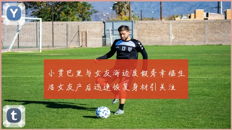 小贾巴里与女友海边度假秀幸福生活女友产后迅速恢复身材引关注