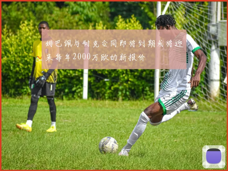 姆巴佩与耐克合同即将到期或将迎来每年2000万欧的新报价