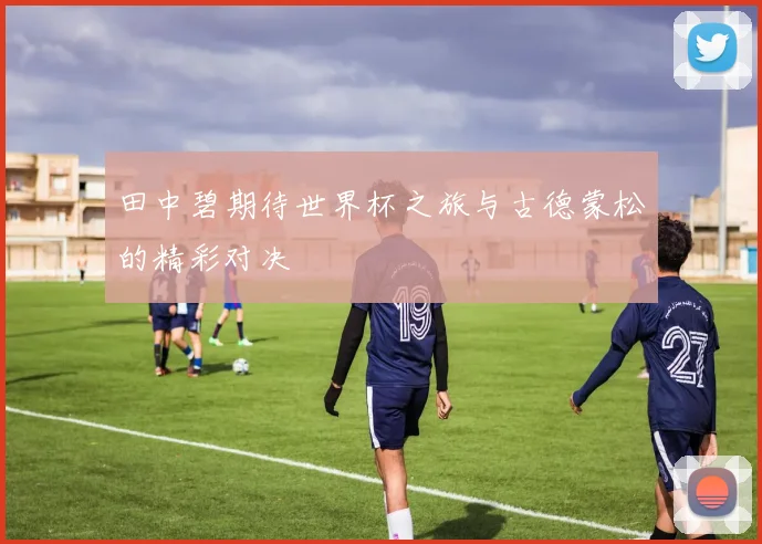 田中碧期待世界杯之旅与古德蒙松的精彩对决